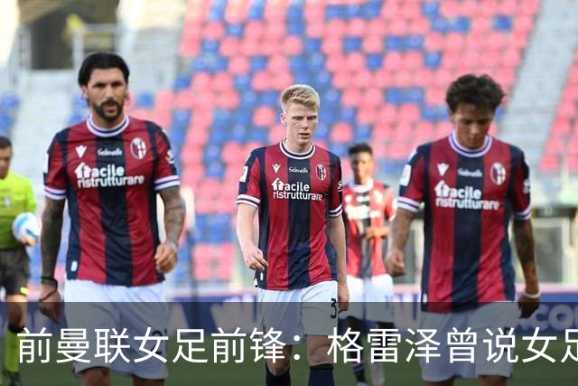前曼联女足前锋：格雷泽曾说女足不在计划之内