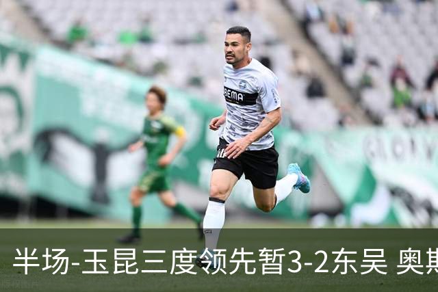 半场-玉昆三度领先暂3-2东吴 奥斯卡点射双响费尔南多破门+造点