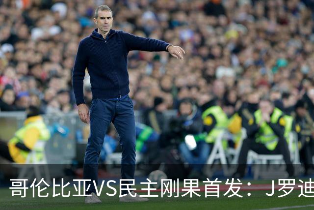哥伦比亚VS民主刚果首发：J罗迪亚斯先发 巴坎布出战