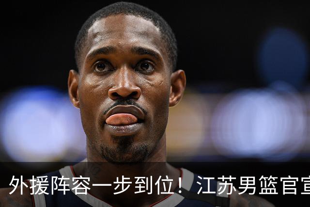 外援阵容一步到位！江苏男篮官宣：与格雷、亨特、汤普森完成签约