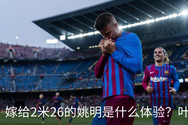 嫁给2米26的姚明是什么体验？叶莉：每晚睡觉必须留条保命缝