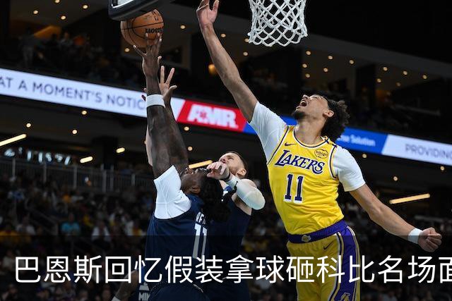 巴恩斯回忆假装拿球砸科比名场面：我当时真想把球砸他脸上！