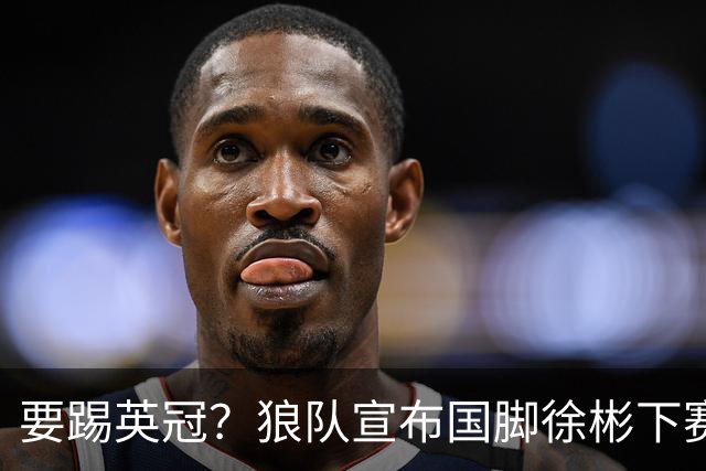 要踢英冠？狼队宣布国脚徐彬下赛季继续留队，球迷：争取升入英超