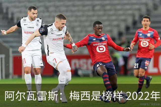 阿尔瓦雷斯：梅西是榜样 2022年决赛球衣差点丢了 现在还留着